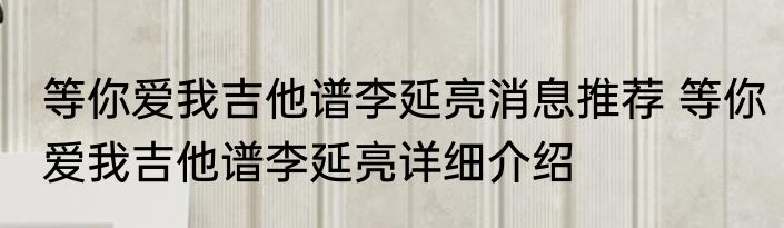 等你爱我吉他谱李延亮消息推荐 等你爱我吉他谱李延亮详细介绍