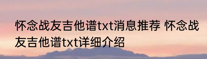 怀念战友吉他谱txt消息推荐 怀念战友吉他谱txt详细介绍