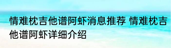 情难枕吉他谱阿虾消息推荐 情难枕吉他谱阿虾详细介绍