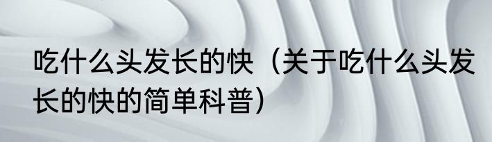 吃什么头发长的快（关于吃什么头发长的快的简单科普）