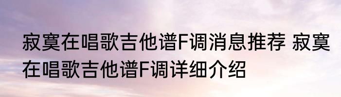 寂寞在唱歌吉他谱F调消息推荐 寂寞在唱歌吉他谱F调详细介绍