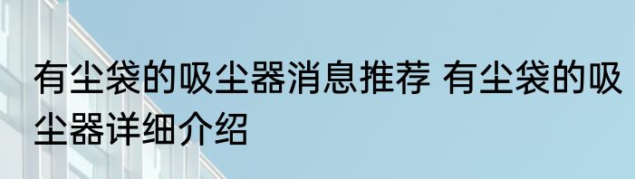 有尘袋的吸尘器消息推荐 有尘袋的吸尘器详细介绍