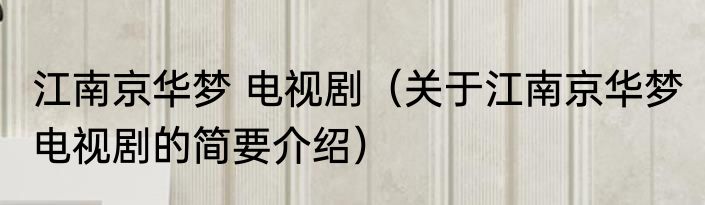 江南京华梦 电视剧（关于江南京华梦 电视剧的简要介绍）