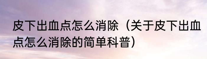 皮下出血点怎么消除（关于皮下出血点怎么消除的简单科普）