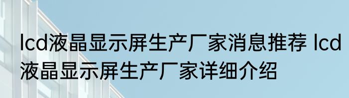 lcd液晶显示屏生产厂家消息推荐 lcd液晶显示屏生产厂家详细介绍