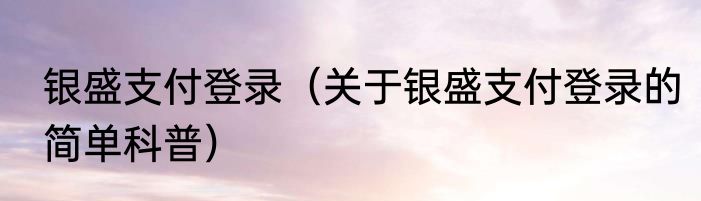 银盛支付登录（关于银盛支付登录的简单科普）