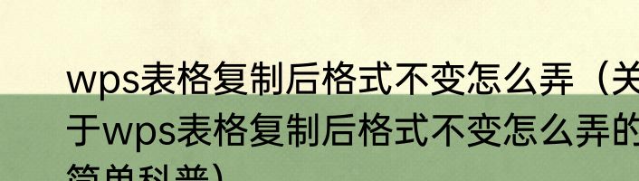 wps表格复制后格式不变怎么弄（关于wps表格复制后格式不变怎么弄的简单科普）