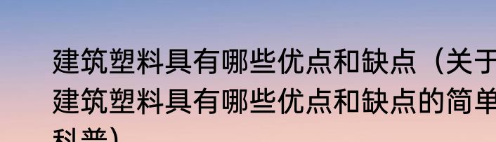 建筑塑料具有哪些优点和缺点（关于建筑塑料具有哪些优点和缺点的简单科普）