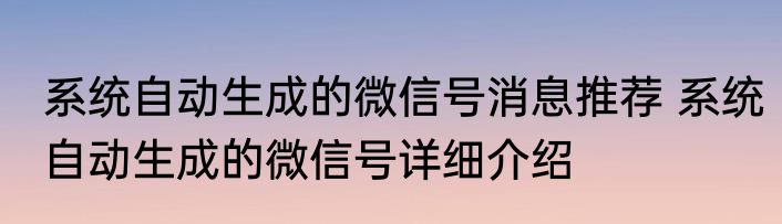 系统自动生成的微信号消息推荐 系统自动生成的微信号详细介绍