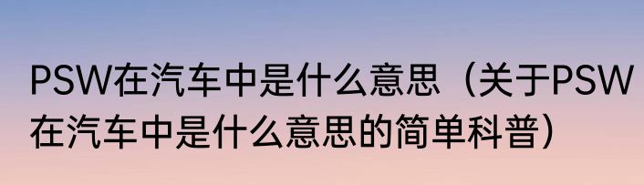PSW在汽车中是什么意思（关于PSW在汽车中是什么意思的简单科普）