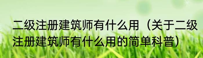 二级注册建筑师有什么用（关于二级注册建筑师有什么用的简单科普）