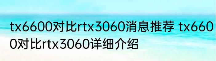 tx6600对比rtx3060消息推荐 tx6600对比rtx3060详细介绍