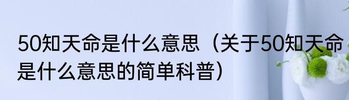 50知天命是什么意思（关于50知天命是什么意思的简单科普）