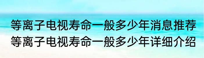 等离子电视寿命一般多少年消息推荐 等离子电视寿命一般多少年详细介绍