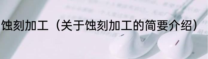 蚀刻加工（关于蚀刻加工的简要介绍）