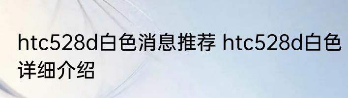 htc528d白色消息推荐 htc528d白色详细介绍
