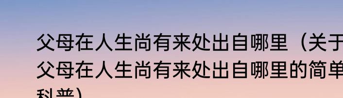 父母在人生尚有来处出自哪里（关于父母在人生尚有来处出自哪里的简单科普）