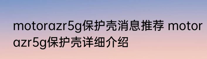 motorazr5g保护壳消息推荐 motorazr5g保护壳详细介绍