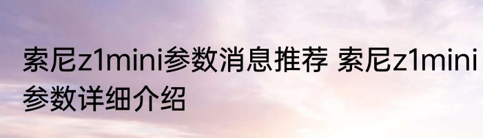 索尼z1mini参数消息推荐 索尼z1mini参数详细介绍