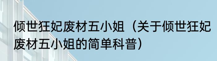 倾世狂妃废材五小姐（关于倾世狂妃废材五小姐的简单科普）