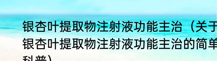 银杏叶提取物注射液功能主治（关于银杏叶提取物注射液功能主治的简单科普）