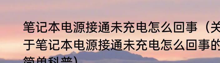 笔记本电源接通未充电怎么回事（关于笔记本电源接通未充电怎么回事的简单科普）