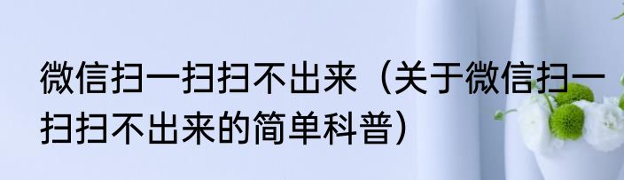 微信扫一扫扫不出来（关于微信扫一扫扫不出来的简单科普）