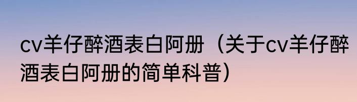 cv羊仔醉酒表白阿册（关于cv羊仔醉酒表白阿册的简单科普）