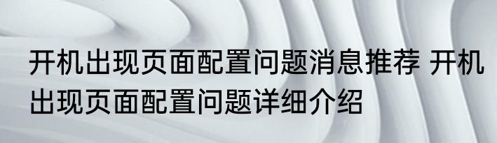 开机出现页面配置问题消息推荐 开机出现页面配置问题详细介绍
