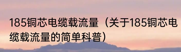 185铜芯电缆载流量（关于185铜芯电缆载流量的简单科普）
