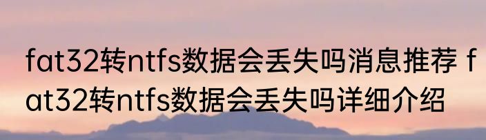 fat32转ntfs数据会丢失吗消息推荐 fat32转ntfs数据会丢失吗详细介绍