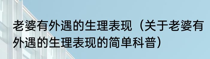 老婆有外遇的生理表现（关于老婆有外遇的生理表现的简单科普）
