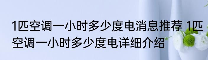 1匹空调一小时多少度电消息推荐 1匹空调一小时多少度电详细介绍