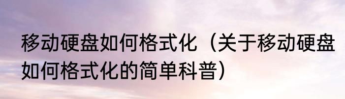 移动硬盘如何格式化（关于移动硬盘如何格式化的简单科普）