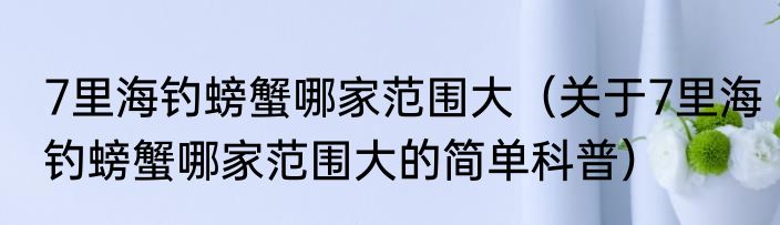 7里海钓螃蟹哪家范围大（关于7里海钓螃蟹哪家范围大的简单科普）