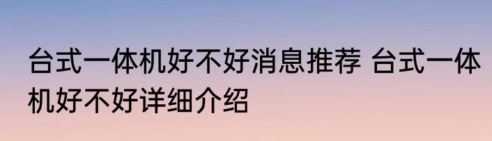 台式一体机好不好消息推荐 台式一体机好不好详细介绍