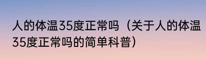 人的体温35度正常吗（关于人的体温35度正常吗的简单科普）