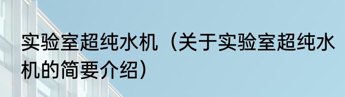 实验室超纯水机（关于实验室超纯水机的简要介绍）