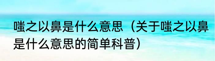 嗤之以鼻是什么意思（关于嗤之以鼻是什么意思的简单科普）