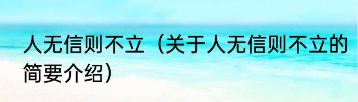 人无信则不立（关于人无信则不立的简要介绍）