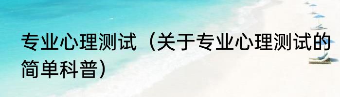 专业心理测试（关于专业心理测试的简单科普）