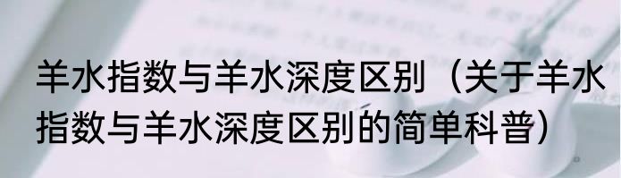 羊水指数与羊水深度区别（关于羊水指数与羊水深度区别的简单科普）