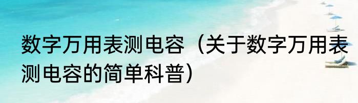 数字万用表测电容（关于数字万用表测电容的简单科普）