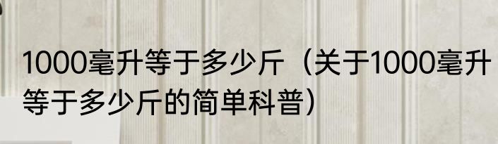 1000毫升等于多少斤（关于1000毫升等于多少斤的简单科普）