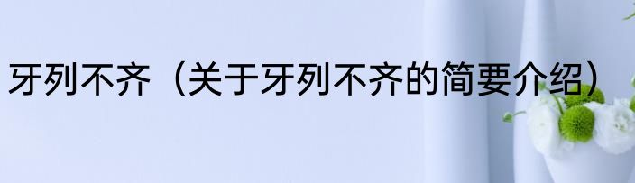 牙列不齐（关于牙列不齐的简要介绍）