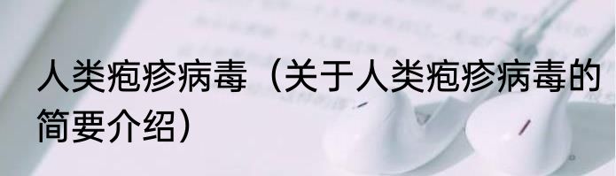 人类疱疹病毒（关于人类疱疹病毒的简要介绍）