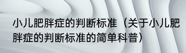 小儿肥胖症的判断标准（关于小儿肥胖症的判断标准的简单科普）