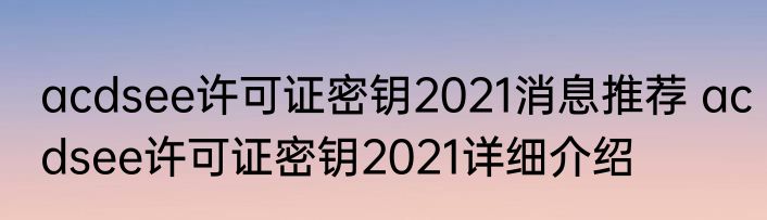 acdsee许可证密钥2021消息推荐 acdsee许可证密钥2021详细介绍
