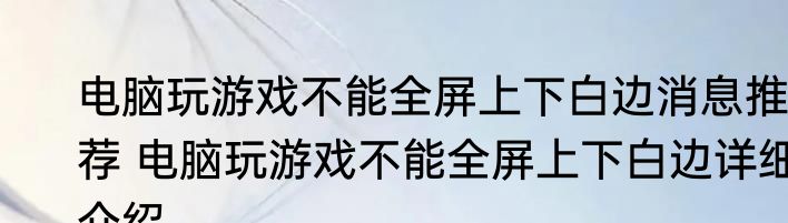 电脑玩游戏不能全屏上下白边消息推荐 电脑玩游戏不能全屏上下白边详细介绍
