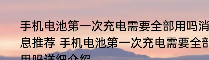 手机电池第一次充电需要全部用吗消息推荐 手机电池第一次充电需要全部用吗详细介绍